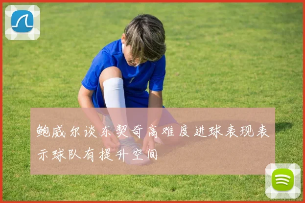 鲍威尔谈东契奇高难度进球表现表示球队有提升空间