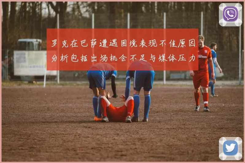 罗克在巴萨遭遇困境表现不佳原因分析包括出场机会不足与媒体压力影响