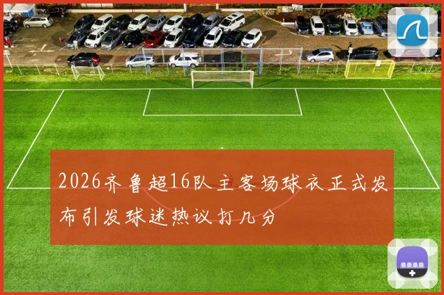 2026齐鲁超16队主客场球衣正式发布引发球迷热议打几分