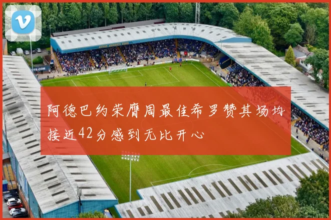 阿德巴约荣膺周最佳希罗赞其场均接近42分感到无比开心