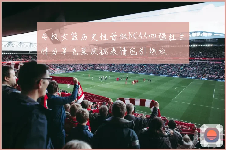 母校女篮历史性晋级NCAA四强杜兰特分享克莱庆祝表情包引热议