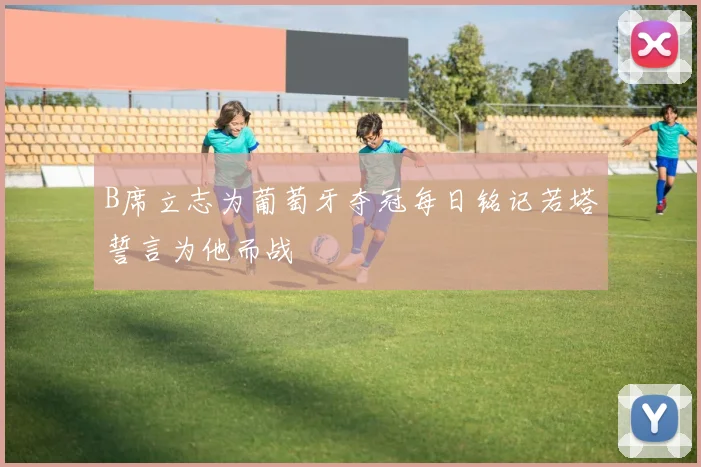 B席立志为葡萄牙夺冠每日铭记若塔誓言为他而战