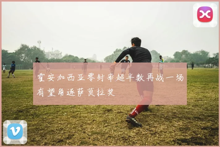 霍安加西亚零封率超半数再战一场有望角逐萨莫拉奖