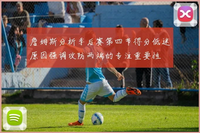 詹姆斯分析季后赛第四节得分低迷原因强调攻防两端的专注重要性
