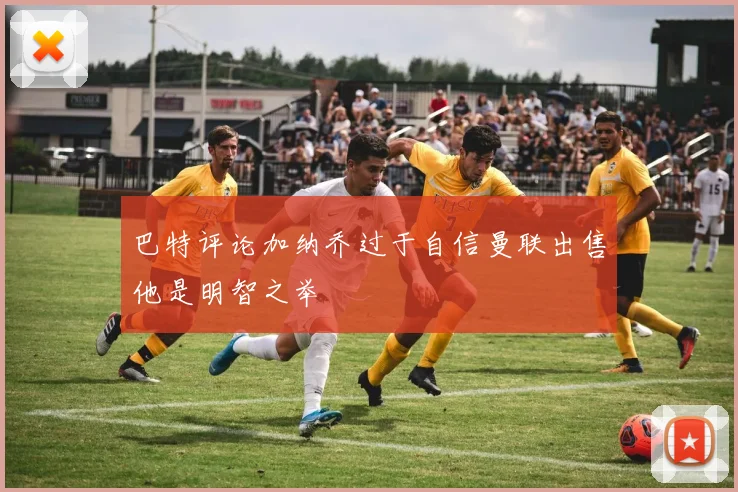巴特评论加纳乔过于自信曼联出售他是明智之举