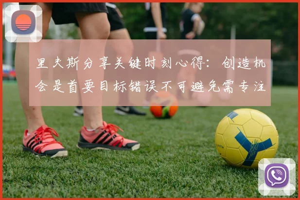 里夫斯分享关键时刻心得：创造机会是首要目标错误不可避免需专注未来回合