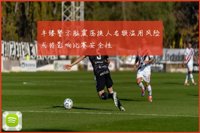 丰臻警示脑震荡换人名额滥用风险或将影响比赛安全性