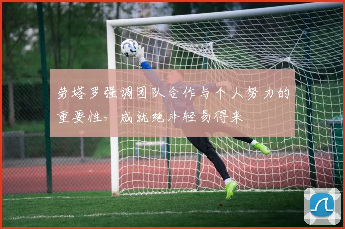劳塔罗强调团队合作与个人努力的重要性，成就绝非轻易得来