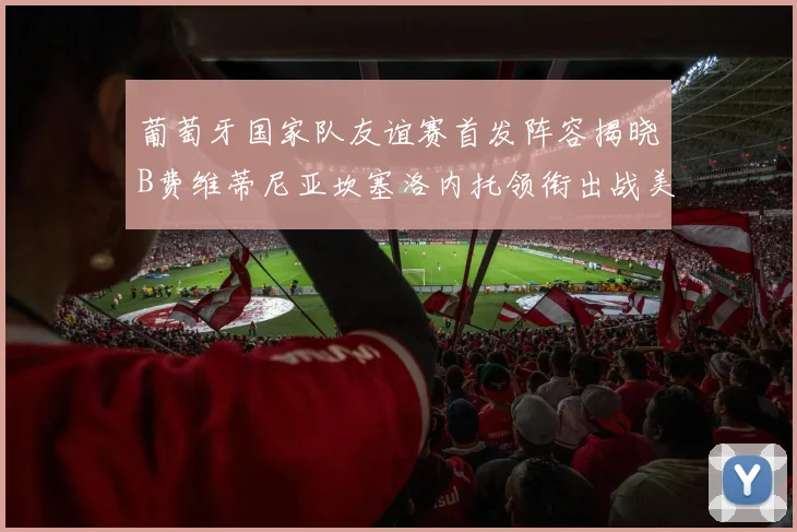 葡萄牙国家队友谊赛首发阵容揭晓B费维蒂尼亚坎塞洛内托领衔出战美国