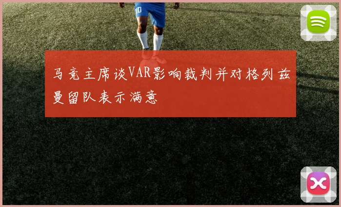 马竞主席谈VAR影响裁判并对格列兹曼留队表示满意