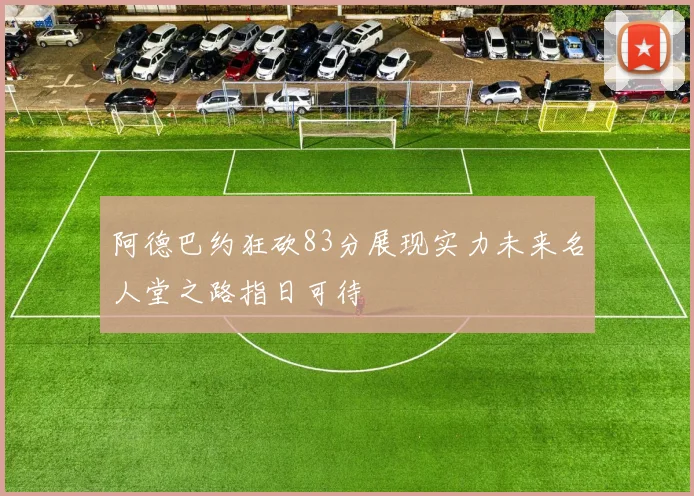 阿德巴约狂砍83分展现实力未来名人堂之路指日可待