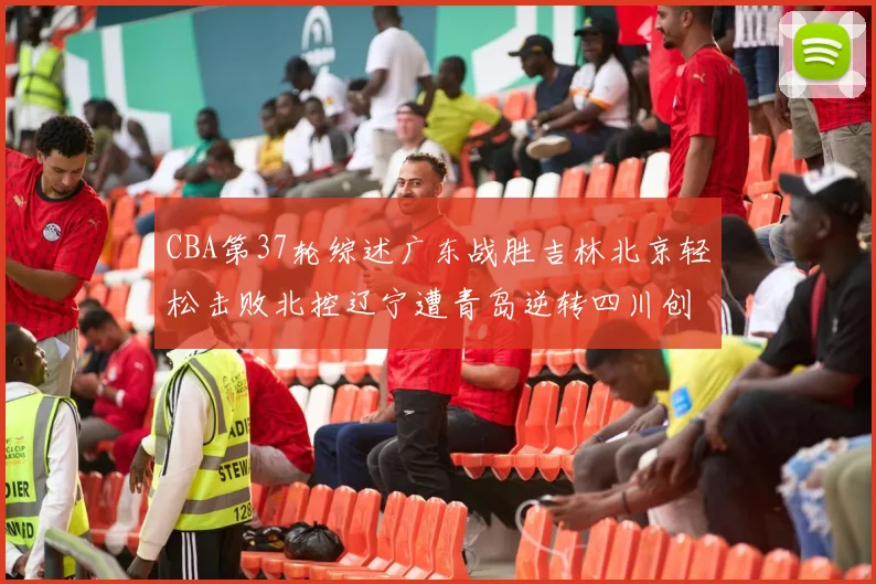 CBA第37轮综述广东战胜吉林北京轻松击败北控辽宁遭青岛逆转四川创下37连败纪录