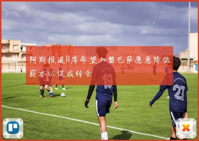 阿斯报道B席希望加盟巴萨愿意降低薪水以促成转会