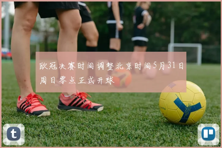 欧冠决赛时间调整北京时间5月31日周日零点正式开球
