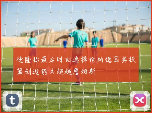 德隆称最后时刻选择伦纳德因其投篮创造能力超越詹姆斯