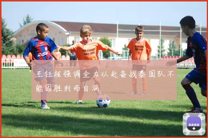 王钰栋强调全力以赴备战泰国队不能因胜利而自满