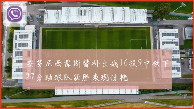 安芬尼西蒙斯替补出战16投9中砍下27分助球队获胜表现惊艳