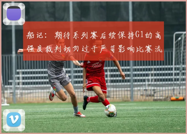 船记：期待系列赛后续保持G1的高强度裁判切勿过于严苛影响比赛流畅性