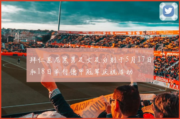 拜仁慕尼黑男足女足分别于5月17日和18日举行德甲冠军庆祝活动