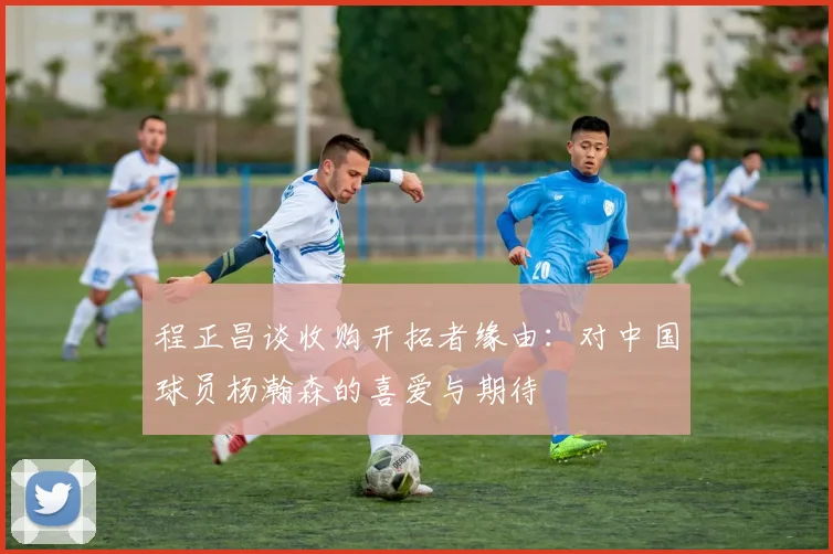 程正昌谈收购开拓者缘由：对中国球员杨瀚森的喜爱与期待