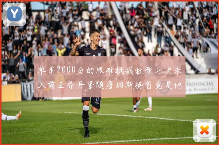 单季2000分的艰难挑战杜登七次未入前五乔丹紧随詹姆斯榜首竟是他