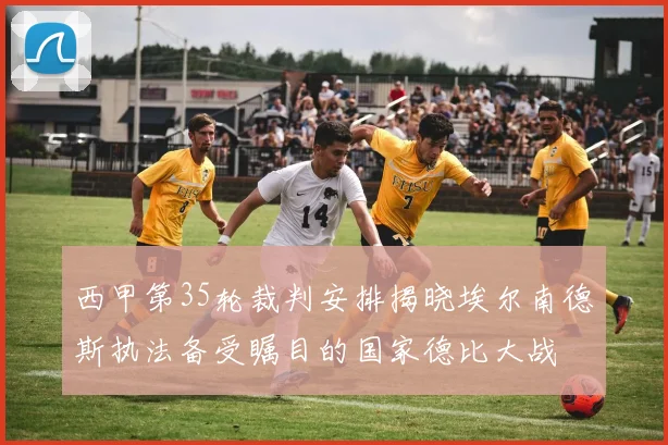 西甲第35轮裁判安排揭晓埃尔南德斯执法备受瞩目的国家德比大战