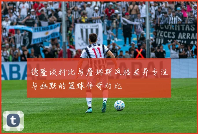 德隆谈科比与詹姆斯风格差异专注与幽默的篮球传奇对比