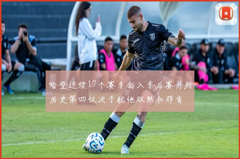 哈登连续17个赛季打入季后赛并列历史第四仅次于犹他双煞和邓肯