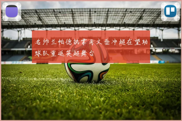 名帅兰帕德执掌考文垂冲超在望助球队重返英超舞台
