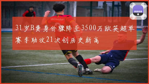 31岁B费身价骤降至3500万欧英超单赛季助攻21次创历史新高