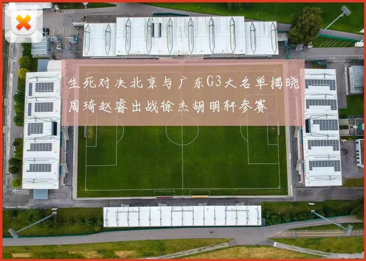 生死对决北京与广东G3大名单揭晓周琦赵睿出战徐杰胡明轩参赛