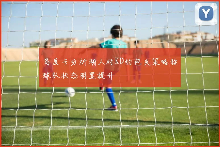 乌度卡分析湖人对KD的包夹策略称球队状态明显提升