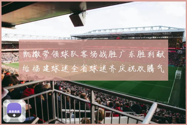 凯撒带领球队客场战胜广东胜利献给福建球迷全省球迷齐庆祝欢腾气氛热烈