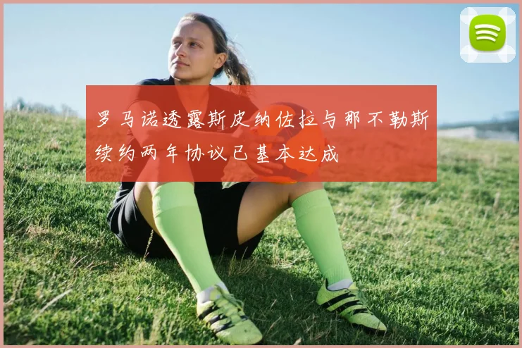 罗马诺透露斯皮纳佐拉与那不勒斯续约两年协议已基本达成