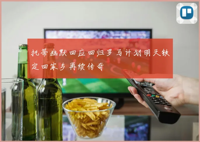 托蒂幽默回应回归罗马计划明天铁定回家乡再续传奇