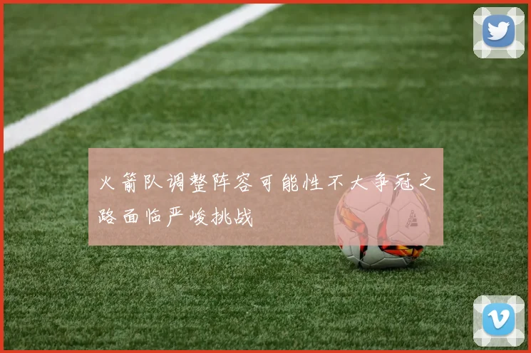 火箭队调整阵容可能性不大争冠之路面临严峻挑战