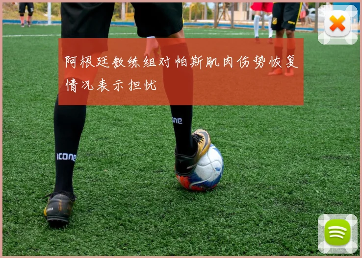 阿根廷教练组对帕斯肌肉伤势恢复情况表示担忧