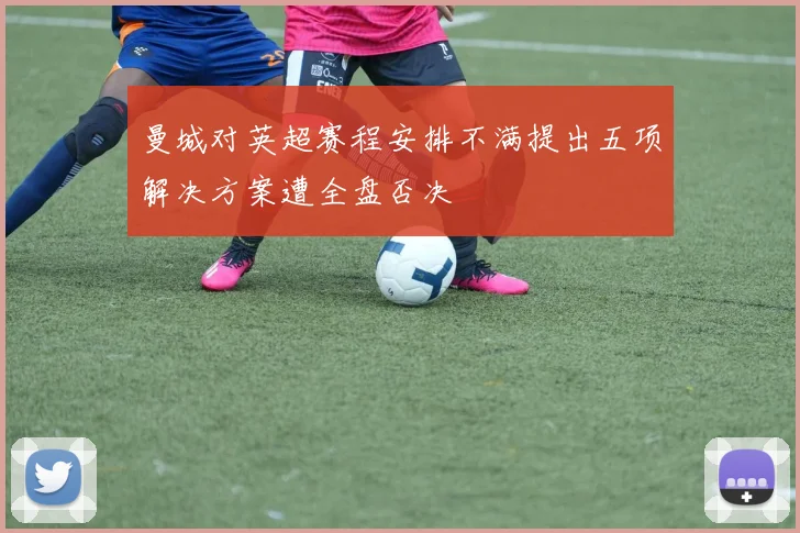 曼城对英超赛程安排不满提出五项解决方案遭全盘否决