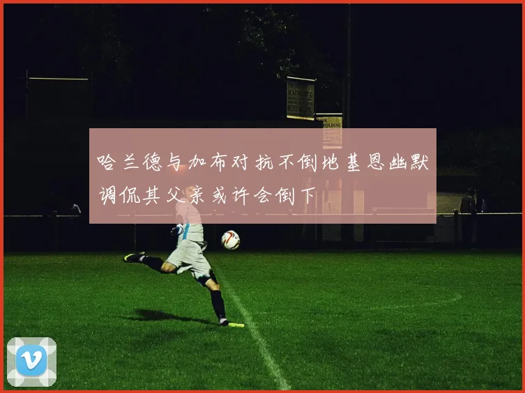 哈兰德与加布对抗不倒地基恩幽默调侃其父亲或许会倒下